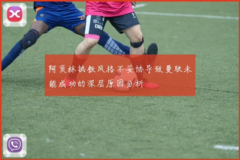 阿莫林执教风格不妥协导致曼联未能成功的深层原因分析