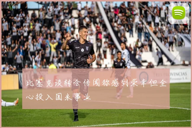 比塞克谈转会传闻称感到荣幸但全心投入国米事业