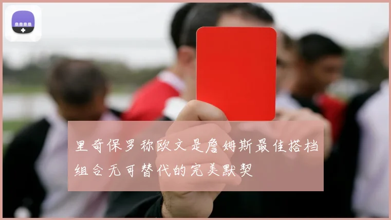 里奇保罗称欧文是詹姆斯最佳搭档组合无可替代的完美默契