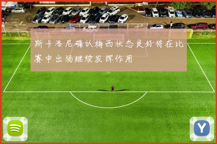 斯卡洛尼确认梅西状态良好将在比赛中出场继续发挥作用