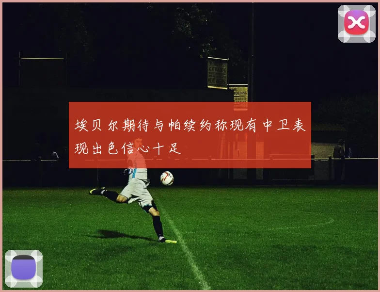 埃贝尔期待与帕续约称现有中卫表现出色信心十足
