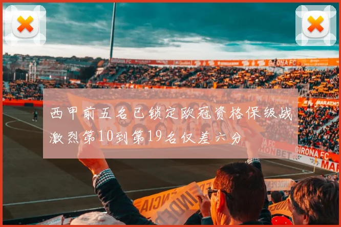 西甲前五名已锁定欧冠资格保级战激烈第10到第19名仅差六分