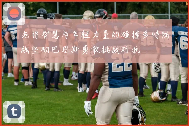 老将智慧与年轻力量的碰撞多特防线坚韧巴恩斯勇敢挑战对抗