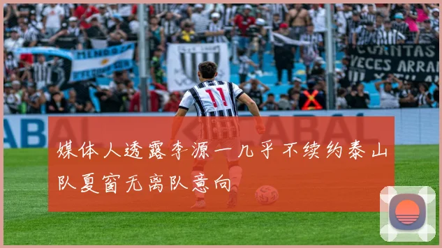 媒体人透露李源一几乎不续约泰山队夏窗无离队意向