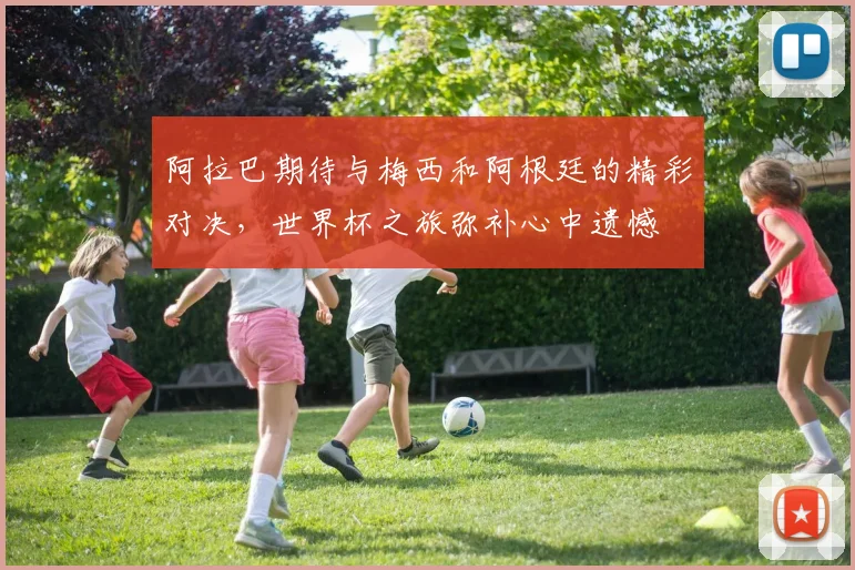 阿拉巴期待与梅西和阿根廷的精彩对决，世界杯之旅弥补心中遗憾