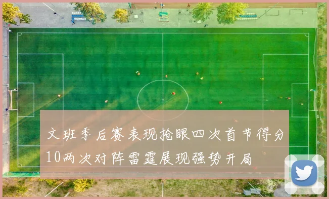 文班季后赛表现抢眼四次首节得分10两次对阵雷霆展现强势开局