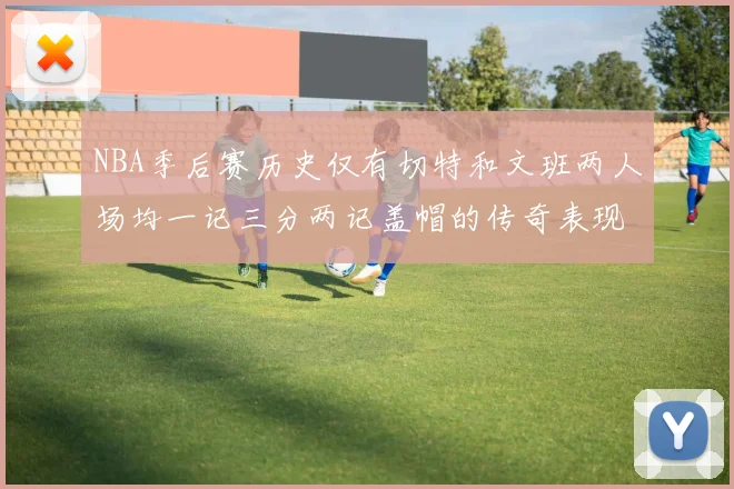 NBA季后赛历史仅有切特和文班两人场均一记三分两记盖帽的传奇表现
