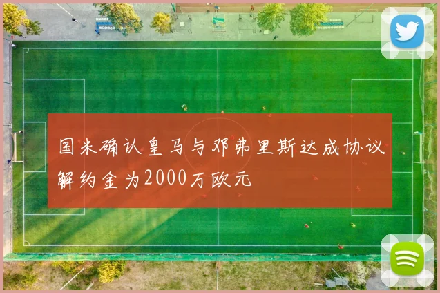 国米确认皇马与邓弗里斯达成协议解约金为2000万欧元