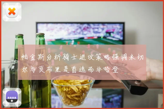 帕金斯分析骑士进攻策略强调米切尔与莫布里是首选而非哈登