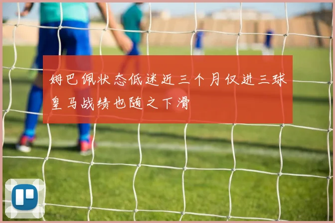 姆巴佩状态低迷近三个月仅进三球皇马战绩也随之下滑