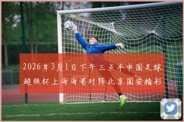 2026年3月1日下午三点半中国足球超级杯上海海港对阵北京国安精彩对决即将上演