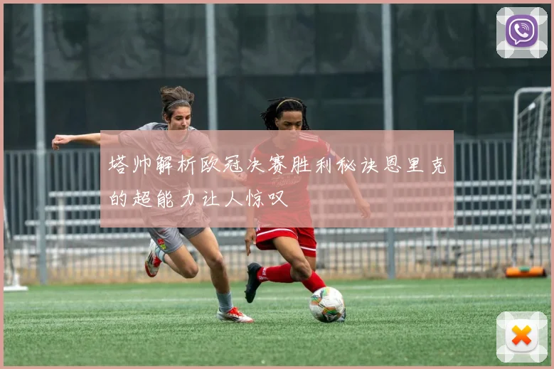 塔帅解析欧冠决赛胜利秘诀恩里克的超能力让人惊叹