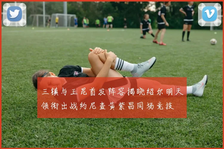 三镇与玉昆首发阵容揭晓绍尔明天领衔出战约尼查黄紫昌同场竞技