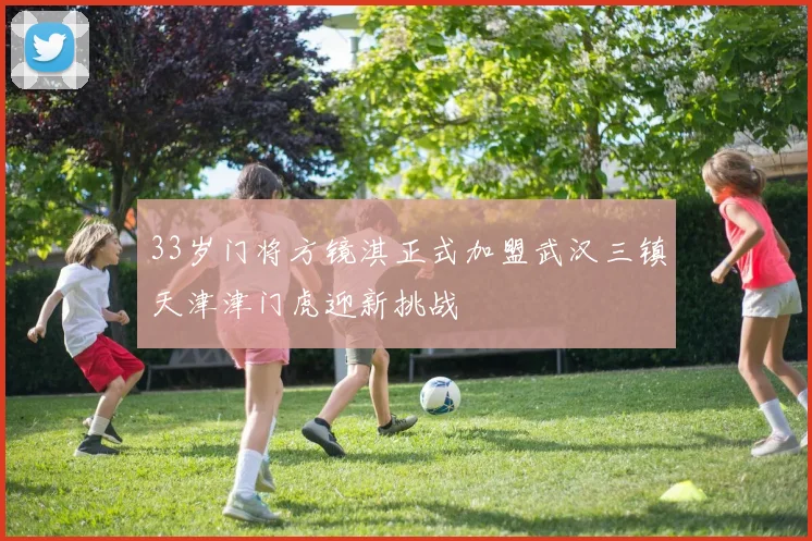 33岁门将方镜淇正式加盟武汉三镇天津津门虎迎新挑战