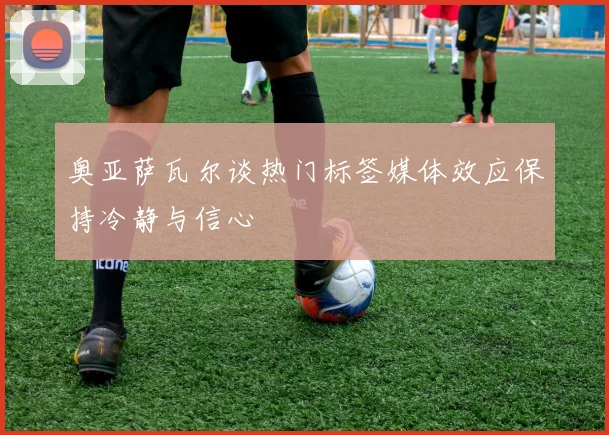 奥亚萨瓦尔谈热门标签媒体效应保持冷静与信心
