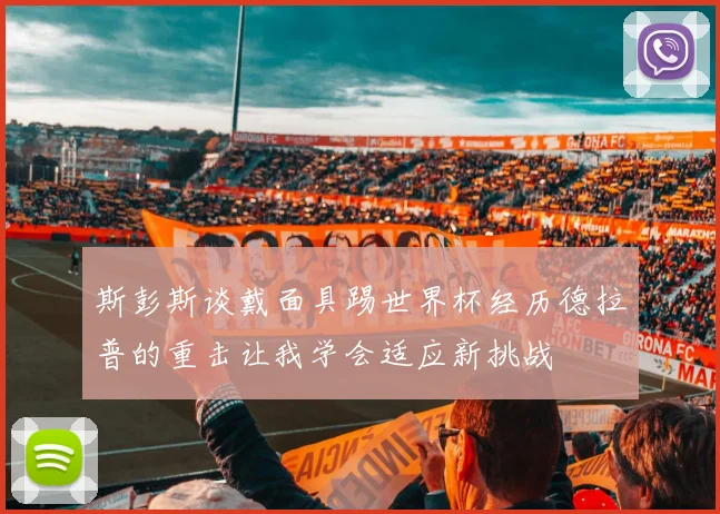 斯彭斯谈戴面具踢世界杯经历德拉普的重击让我学会适应新挑战