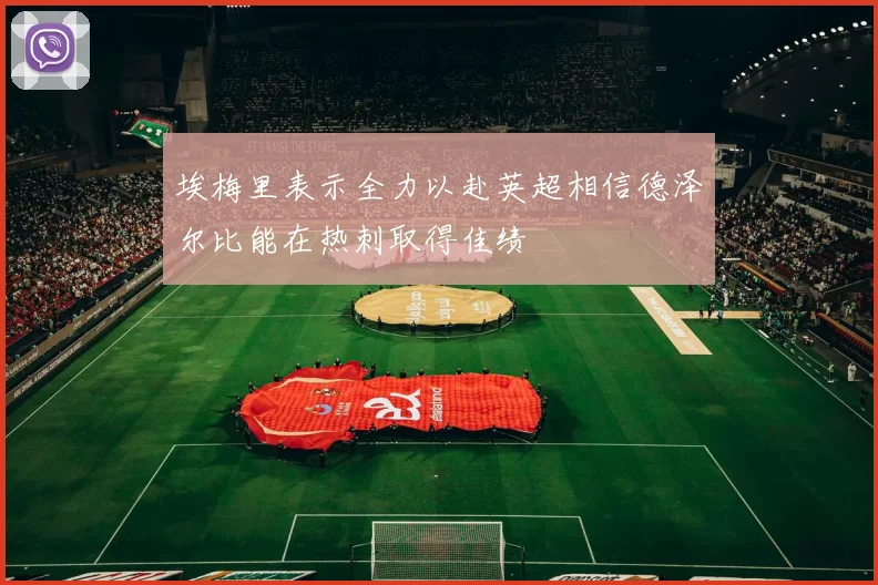 埃梅里表示全力以赴英超相信德泽尔比能在热刺取得佳绩