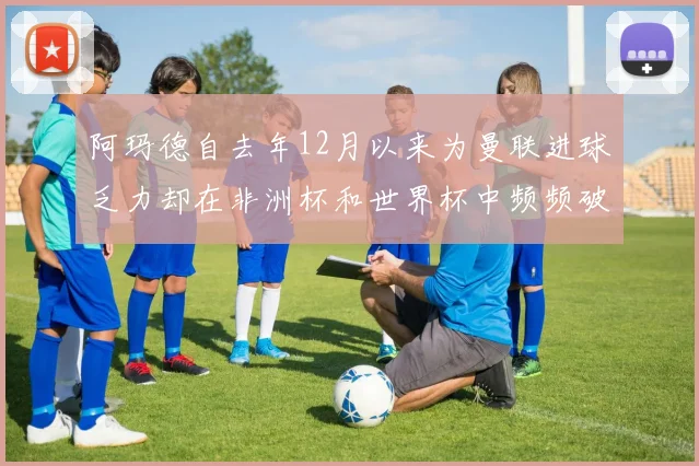 阿玛德自去年12月以来为曼联进球乏力却在非洲杯和世界杯中频频破门