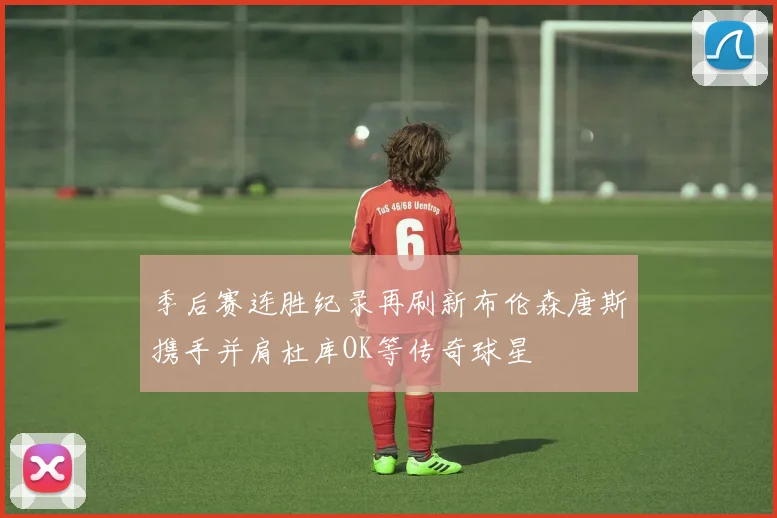 季后赛连胜纪录再刷新布伦森唐斯携手并肩杜库OK等传奇球星